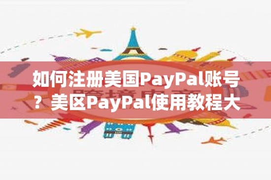 如何注册美国PayPal账号？美区PayPal使用教程大全