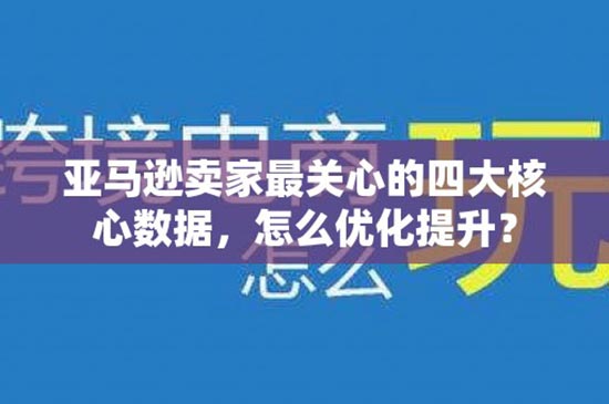 亚马逊卖家最关心的四大核心数据，怎么优化提升？