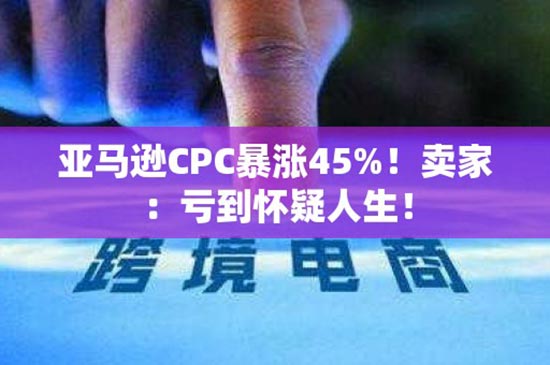 亚马逊CPC暴涨45%！卖家：亏到怀疑人生！