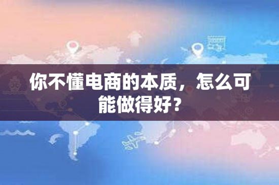 你不懂电商的本质，怎么可能做得好？