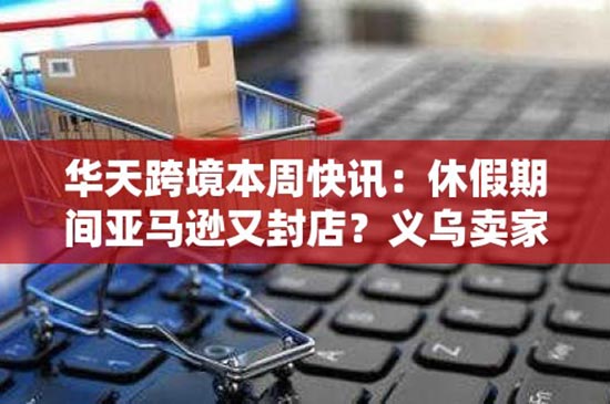 华天跨境本周快讯：休假期间亚马逊又封店？义乌卖家爆单狂欢，大卖送豪车、员工持股“当老板”；亚马逊会员日收官，TikTok小店破13万出击美国市场