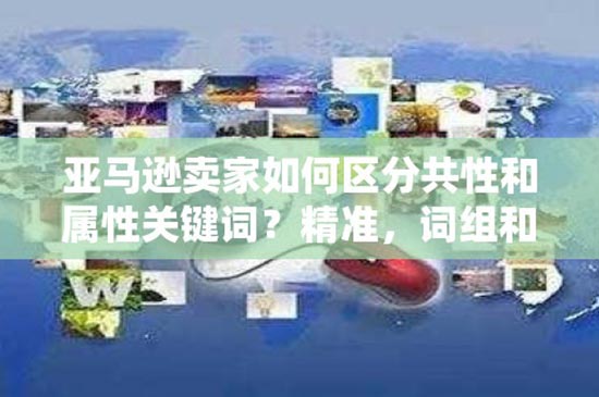 亚马逊卖家如何区分共性和属性关键词？精准，词组和广泛匹配分别在什么时候打开？